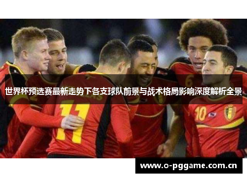 世界杯预选赛最新走势下各支球队前景与战术格局影响深度解析全景 世界杯预选赛最新走势下各支球队前景与战术格局影响深度解析全景