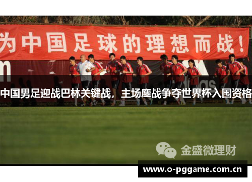 中国男足迎战巴林关键战,主场鏖战争夺世界杯入围资格 中国男足迎战巴林关键战,主场鏖战争夺世界杯入围资格