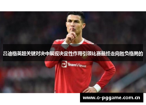 吕迪格英超关键对决中展现决定性作用引领比赛最终走向胜负格局的 吕迪格英超关键对决中展现决定性作用引领比赛最终走向胜负格局的